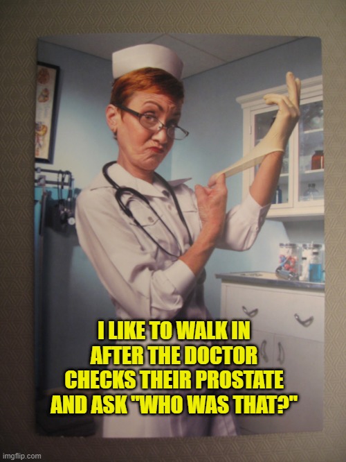 Nasty Nurse | I LIKE TO WALK IN AFTER THE DOCTOR CHECKS THEIR PROSTATE AND ASK "WHO WAS THAT?" | image tagged in mean nurse,nurse,prostate exam | made w/ Imgflip meme maker