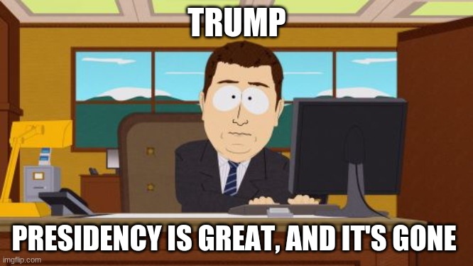 Aaaaand Its Gone | TRUMP; PRESIDENCY IS GREAT, AND IT'S GONE | image tagged in memes,aaaaand its gone | made w/ Imgflip meme maker