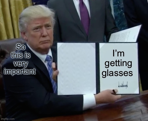 Trump Bill Signing Meme | So this is very important; I’m getting glasses 👓 | image tagged in memes,trump bill signing | made w/ Imgflip meme maker