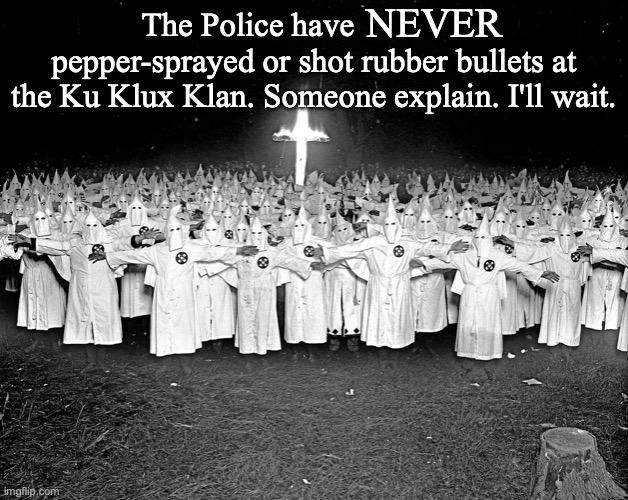 KKK religion | NEVER; The Police have                 pepper-sprayed or shot rubber bullets at the Ku Klux Klan. Someone explain. I'll wait. | image tagged in kkk religion,politics,racism,white privilege | made w/ Imgflip meme maker