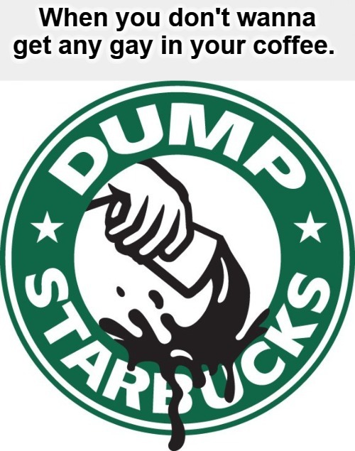 When you don't wanna get any gay in your coffee. | image tagged in dump starbucks,starbucks,sjw triggered,stupid liberals,goofy stupid liberal college student,back the blue | made w/ Imgflip meme maker