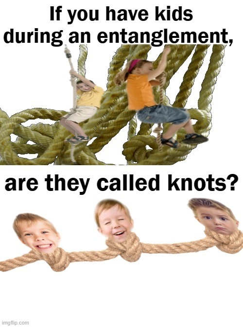 Are Kids During Entanglements Called Knots | image tagged in are kids during entanglements called knots | made w/ Imgflip meme maker