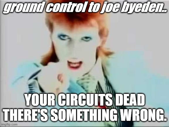There's something not quite right with him ol joe byethen, joe byedone, joe pedo. | ground control to joe byeden.. YOUR CIRCUITS DEAD THERE'S SOMETHING WRONG. | image tagged in david bowie pointing,joe bye done,biden pedo,biden 2020 | made w/ Imgflip meme maker