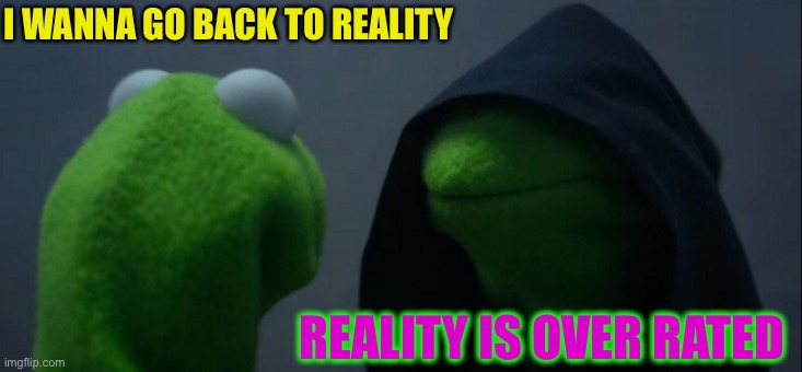 Evil Kermit Meme | I WANNA GO BACK TO REALITY REALITY IS OVER RATED | image tagged in memes,evil kermit | made w/ Imgflip meme maker