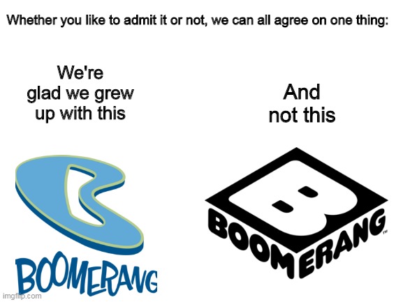 Old boomerang was better | Whether you like to admit it or not, we can all agree on one thing:; We're glad we grew up with this; And not this | image tagged in blank white template | made w/ Imgflip meme maker