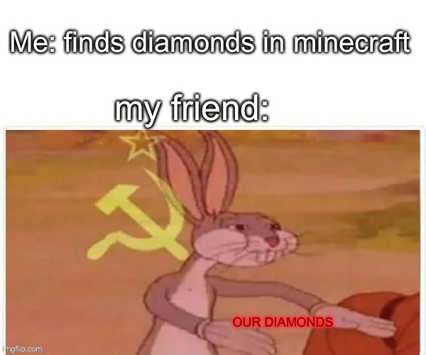 Friend logic | Me: finds diamonds in minecraft; my friend:; OUR DIAMONDS | image tagged in communist bugs bunny,minecraft,diamonds | made w/ Imgflip meme maker
