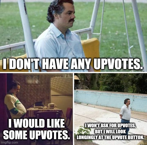 GIVE ME UPVOTES!!!! | I DON'T HAVE ANY UPVOTES. I WOULD LIKE SOME UPVOTES. I WON'T ASK FOR UPVOTES, BUT I WILL LOOK LONGINGLY AT THE UPVOTE BUTTON. | image tagged in memes,sad pablo escobar | made w/ Imgflip meme maker