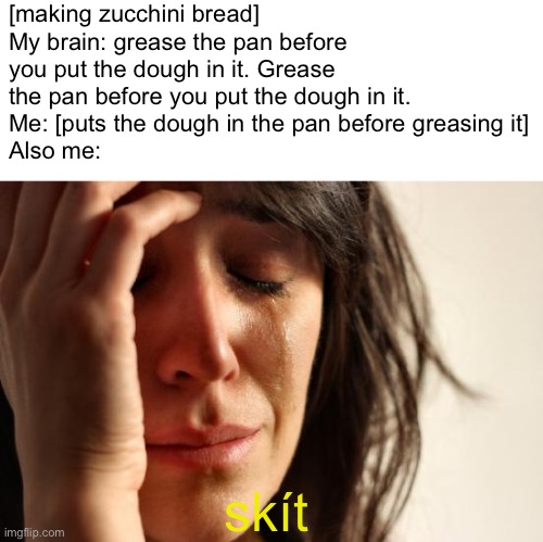 Help I did a bad | [making zucchini bread]
My brain: grease the pan before you put the dough in it. Grease the pan before you put the dough in it. 
Me: [puts the dough in the pan before greasing it]
Also me:; skít | image tagged in memes,first world problems | made w/ Imgflip meme maker