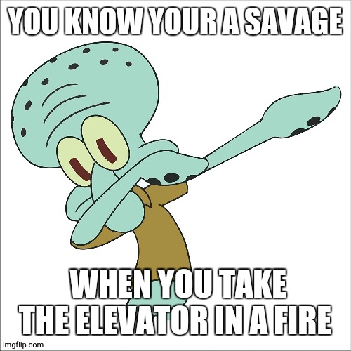 squidward dabbing | YOU KNOW YOUR A SAVAGE; WHEN YOU TAKE THE ELEVATOR IN A FIRE | image tagged in squidward dabbing | made w/ Imgflip meme maker
