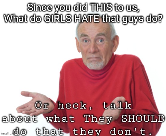 Lol idk. | Since you did THIS to us, What do GIRLS HATE that guys do? Or heck, talk about what They SHOULD do that they don't. | image tagged in guess i'll die | made w/ Imgflip meme maker