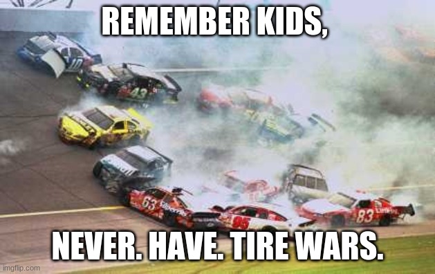 Only Understandable To Nascar Fans | REMEMBER KIDS, NEVER. HAVE. TIRE WARS. | image tagged in memes,because race car | made w/ Imgflip meme maker