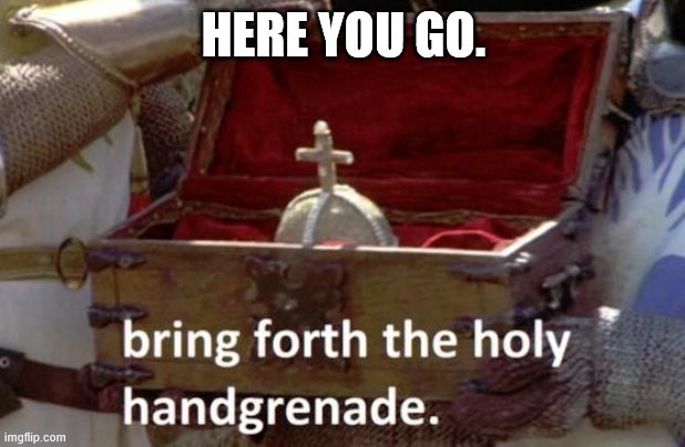 Bring forth the holy hand grenade | HERE YOU GO. | image tagged in bring forth the holy hand grenade | made w/ Imgflip meme maker