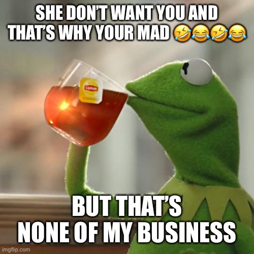 But That's None Of My Business Meme | SHE DON’T WANT YOU AND THAT’S WHY YOUR MAD 🤣😂🤣😂; BUT THAT’S NONE OF MY BUSINESS | image tagged in memes,but that's none of my business,kermit the frog | made w/ Imgflip meme maker