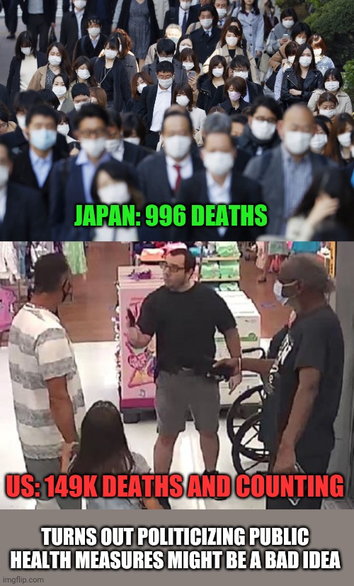JAPAN: 996 DEATHS; US: 149K DEATHS AND COUNTING; TURNS OUT POLITICIZING PUBLIC HEALTH MEASURES MIGHT BE A BAD IDEA | image tagged in japan,coronavirus,covid,face mask | made w/ Imgflip meme maker