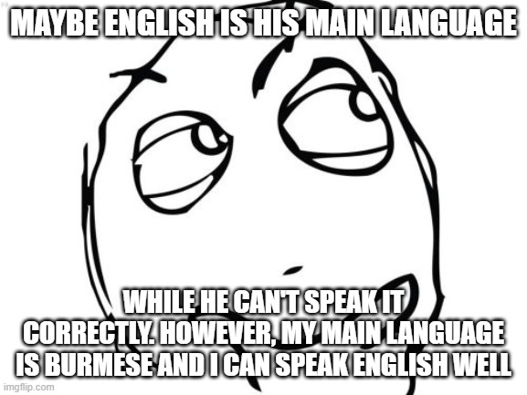 Question Rage Face Meme | MAYBE ENGLISH IS HIS MAIN LANGUAGE WHILE HE CAN'T SPEAK IT CORRECTLY. HOWEVER, MY MAIN LANGUAGE IS BURMESE AND I CAN SPEAK ENGLISH WELL | image tagged in memes,question rage face | made w/ Imgflip meme maker