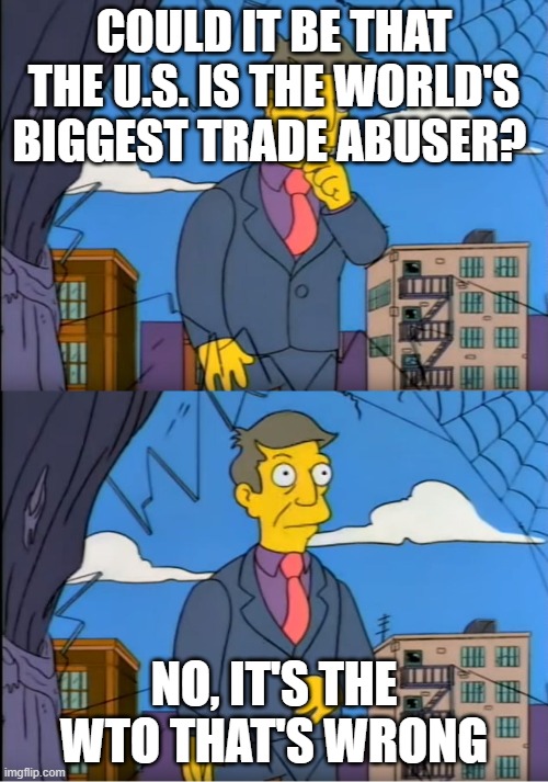 The US is the leader in WTO trade disputes (total disputes and losses) | COULD IT BE THAT THE U.S. IS THE WORLD'S BIGGEST TRADE ABUSER? NO, IT'S THE WTO THAT'S WRONG | image tagged in skinner out of touch | made w/ Imgflip meme maker