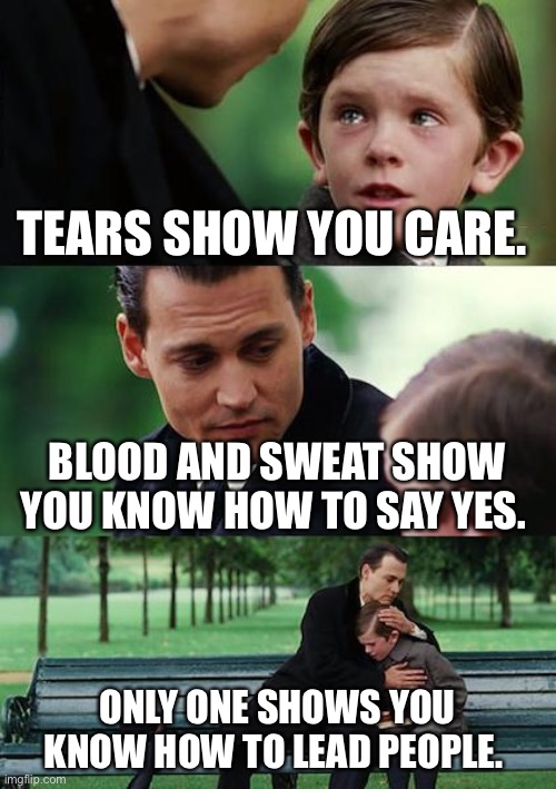Tears Leadership | TEARS SHOW YOU CARE. BLOOD AND SWEAT SHOW YOU KNOW HOW TO SAY YES. ONLY ONE SHOWS YOU KNOW HOW TO LEAD PEOPLE. | image tagged in memes,finding neverland | made w/ Imgflip meme maker