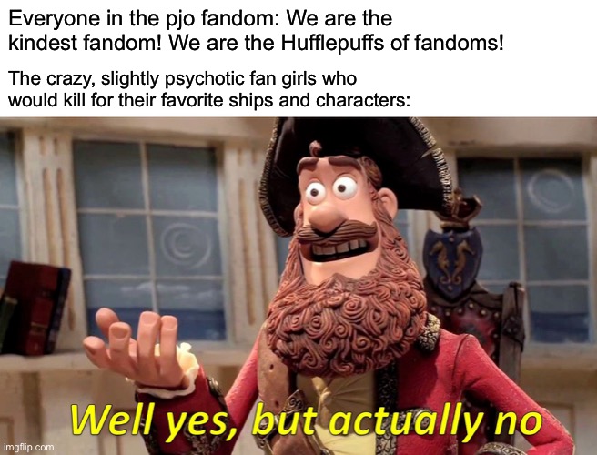 I’m not wrong | Everyone in the pjo fandom: We are the kindest fandom! We are the Hufflepuffs of fandoms! The crazy, slightly psychotic fan girls who would kill for their favorite ships and characters: | image tagged in memes,well yes but actually no,books,percy jackson | made w/ Imgflip meme maker