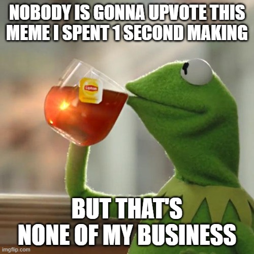 But That's None Of My Business Meme | NOBODY IS GONNA UPVOTE THIS MEME I SPENT 1 SECOND MAKING; BUT THAT'S NONE OF MY BUSINESS | image tagged in memes,but that's none of my business,kermit the frog | made w/ Imgflip meme maker
