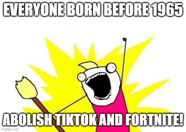 Baby Boomers Abolish Tiktok & Fortnite | EVERYONE BORN BEFORE 1965; ABOLISH TIKTOK AND FORTNITE! | image tagged in memes,x all the y,tiktok,fortnite,baby boomers | made w/ Imgflip meme maker