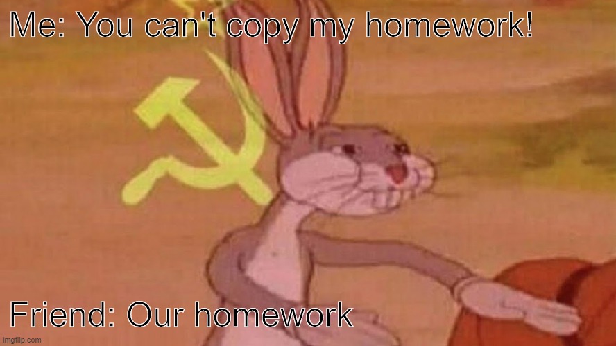 Our Homework | Me: You can't copy my homework! Friend: Our homework | image tagged in our meme | made w/ Imgflip meme maker