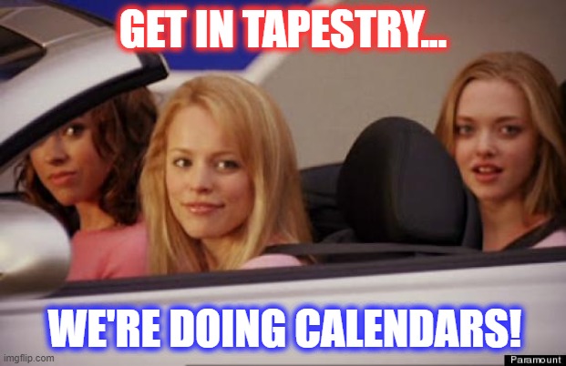 Get In Loser | GET IN TAPESTRY... WE'RE DOING CALENDARS! | image tagged in get in loser | made w/ Imgflip meme maker