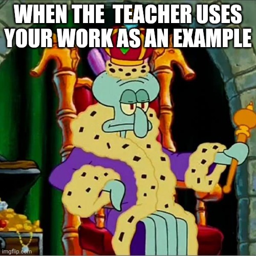 King squidward  | WHEN THE  TEACHER USES YOUR WORK AS AN EXAMPLE | image tagged in king squidward | made w/ Imgflip meme maker