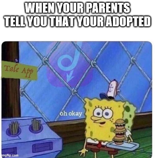 oh okay spongebob | WHEN YOUR PARENTS TELL YOU THAT YOUR ADOPTED | image tagged in oh okay spongebob | made w/ Imgflip meme maker