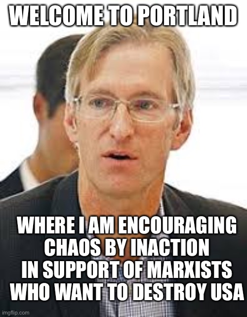 Ted Wheeler | WELCOME TO PORTLAND WHERE I AM ENCOURAGING CHAOS BY INACTION IN SUPPORT OF MARXISTS WHO WANT TO DESTROY USA | image tagged in ted wheeler | made w/ Imgflip meme maker