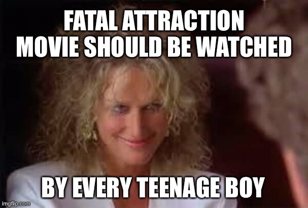 Fatal attraction | FATAL ATTRACTION MOVIE SHOULD BE WATCHED BY EVERY TEENAGE BOY | image tagged in fatal attraction | made w/ Imgflip meme maker