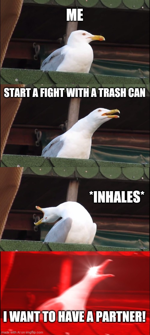 Inhaling Seagull | ME; START A FIGHT WITH A TRASH CAN; *INHALES*; I WANT TO HAVE A PARTNER! | image tagged in memes,inhaling seagull | made w/ Imgflip meme maker