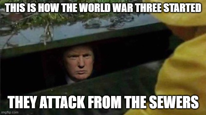 Trumps sewer war | THIS IS HOW THE WORLD WAR THREE STARTED; THEY ATTACK FROM THE SEWERS | image tagged in trump pennywise | made w/ Imgflip meme maker