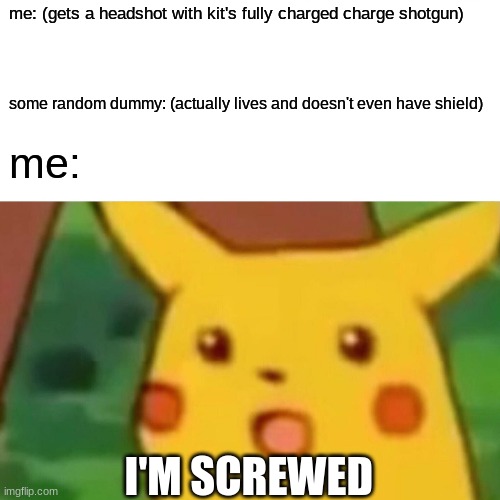 Surprised Pikachu Meme | me: (gets a headshot with kit's fully charged charge shotgun); some random dummy: (actually lives and doesn't even have shield); me:; I'M SCREWED | image tagged in memes,surprised pikachu | made w/ Imgflip meme maker