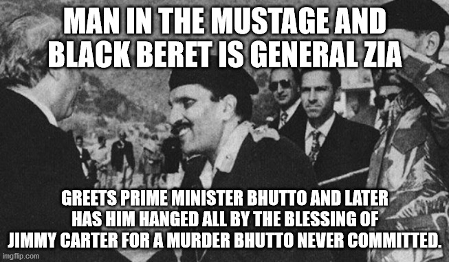 General Zia greets then Prime Minister Bhutto | MAN IN THE MUSTAGE AND BLACK BERET IS GENERAL ZIA; GREETS PRIME MINISTER BHUTTO AND LATER HAS HIM HANGED ALL BY THE BLESSING OF JIMMY CARTER FOR A MURDER BHUTTO NEVER COMMITTED. | image tagged in pakistan,jimmy carter | made w/ Imgflip meme maker