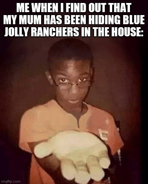 Give them to me | ME WHEN I FIND OUT THAT MY MUM HAS BEEN HIDING BLUE JOLLY RANCHERS IN THE HOUSE: | image tagged in candy,blue,mine | made w/ Imgflip meme maker