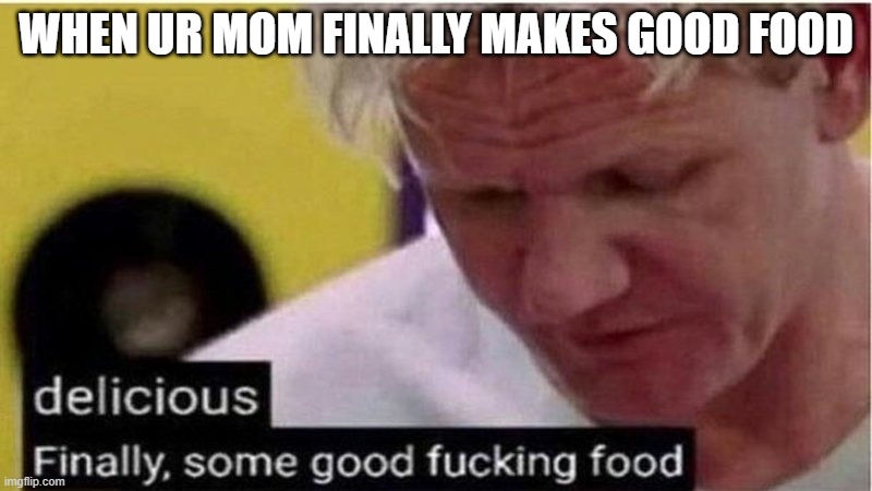Gordon Ramsay some good food | WHEN UR MOM FINALLY MAKES GOOD FOOD | image tagged in gordon ramsay some good food | made w/ Imgflip meme maker