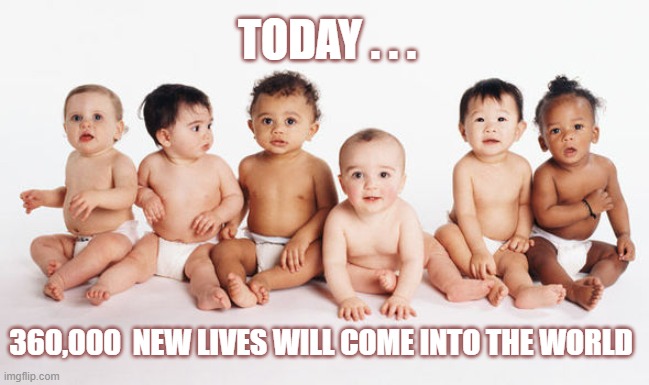 New babies | TODAY . . . 360,000  NEW LIVES WILL COME INTO THE WORLD | image tagged in perspective | made w/ Imgflip meme maker