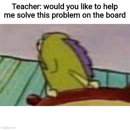Fish looking back | Teacher: would you like to help me solve this problem on the board | image tagged in fish looking back | made w/ Imgflip meme maker