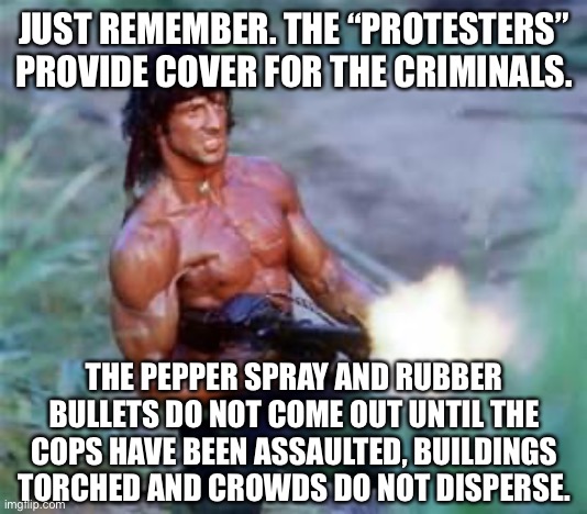 Rambo | JUST REMEMBER. THE “PROTESTERS” PROVIDE COVER FOR THE CRIMINALS. THE PEPPER SPRAY AND RUBBER BULLETS DO NOT COME OUT UNTIL THE COPS HAVE BEE | image tagged in rambo | made w/ Imgflip meme maker