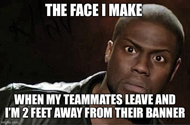 Kevin Hart Meme | THE FACE I MAKE; WHEN MY TEAMMATES LEAVE AND I’M 2 FEET AWAY FROM THEIR BANNER | image tagged in memes,kevin hart,apex legends,gaming,pc gaming | made w/ Imgflip meme maker