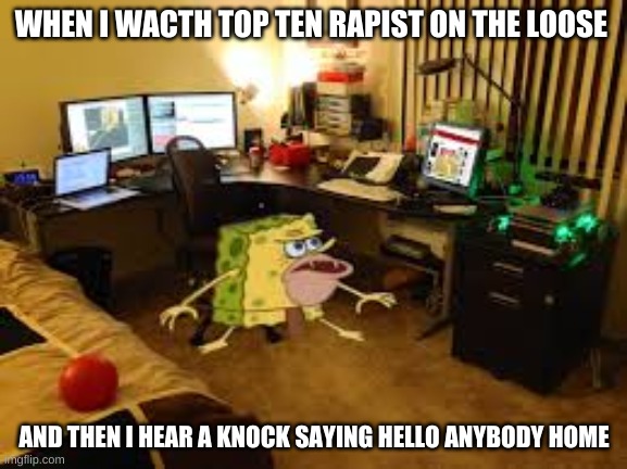 Spongegar facts | WHEN I WACTH TOP TEN RAPIST ON THE LOOSE; AND THEN I HEAR A KNOCK SAYING HELLO ANYBODY HOME | image tagged in spongegar computer | made w/ Imgflip meme maker