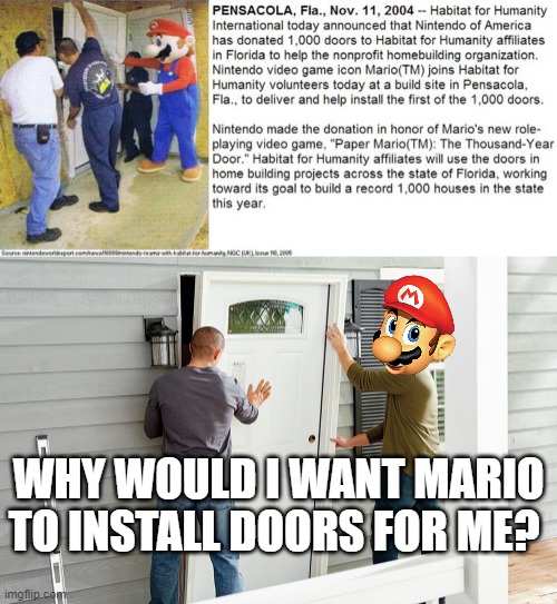 seriously, this was a REAL promotional event! | WHY WOULD I WANT MARIO TO INSTALL DOORS FOR ME? | image tagged in door,doors,random tag,super mario,mario,thisimagehasalotoftags | made w/ Imgflip meme maker