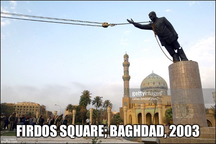Destruction of statues is erasing history? Oh? Was there any conservative outrage over this in 2003? If so I missed it | FIRDOS SQUARE; BAGHDAD, 2003 | image tagged in saddam hussein statue,conservative hypocrisy,conservative logic,statues,iraq war,history | made w/ Imgflip meme maker