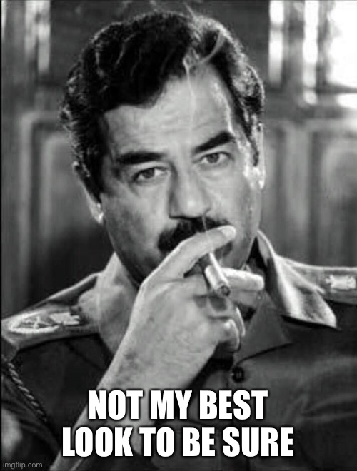 Saddam Smoking Noir | NOT MY BEST LOOK TO BE SURE | image tagged in saddam smoking noir | made w/ Imgflip meme maker