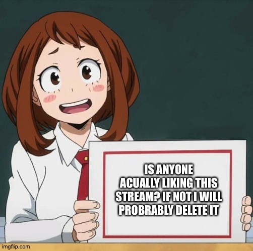 I'm just wondering if anyone is seeing this | IS ANYONE ACUALLY LIKING THIS STREAM? IF NOT I WILL PROBRABLY DELETE IT | image tagged in uraraka blank paper | made w/ Imgflip meme maker