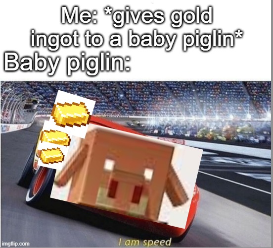 Baby piglins are thieves. Watch ut. | Me: *gives gold ingot to a baby piglin*; Baby piglin: | image tagged in i am speed,minecraft | made w/ Imgflip meme maker