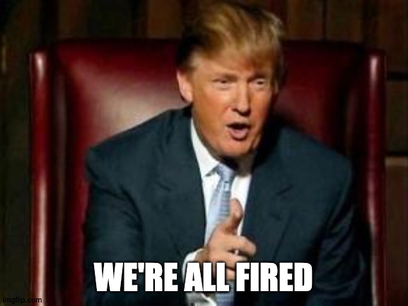 Donald Trump | WE'RE ALL FIRED | image tagged in donald trump | made w/ Imgflip meme maker