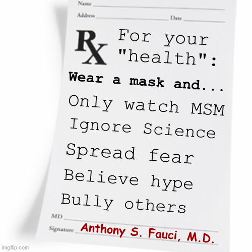 Fauci's current prescription for America...  but boy you should see the side effects! | For your "health":; Wear a mask and... Only watch MSM; Ignore Science; Spread fear; Believe hype; Bully others; Anthony S. Fauci, M.D. | image tagged in prescription,cdc,covid-19,coronavirus | made w/ Imgflip meme maker