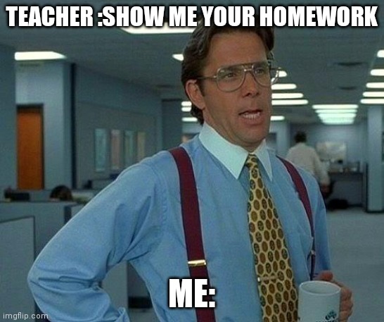 That Would Be Great | TEACHER :SHOW ME YOUR HOMEWORK; ME: | image tagged in memes,that would be great,funny meme,school meme,study meme,top meme | made w/ Imgflip meme maker