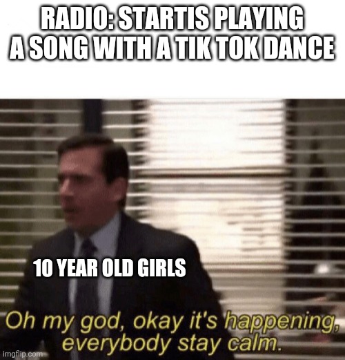 Do you find this true | RADIO: STARTIS PLAYING A SONG WITH A TIK TOK DANCE; 10 YEAR OLD GIRLS | image tagged in oh my god okay it's happening everybody stay calm,memes | made w/ Imgflip meme maker